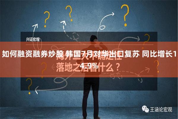 如何融资融券炒股 韩国7月对华出口复苏 同比增长14.9%