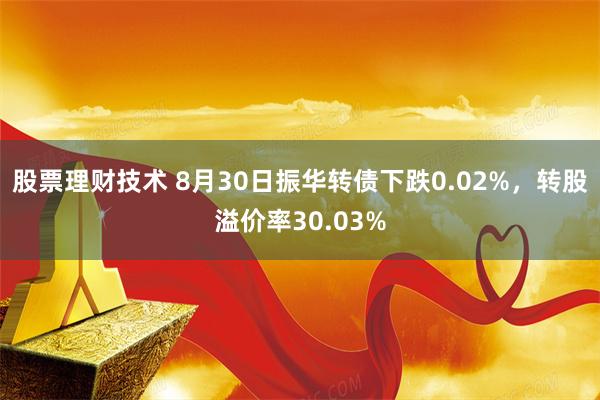 股票理财技术 8月30日振华转债下跌0.02%，转股溢价率30.03%