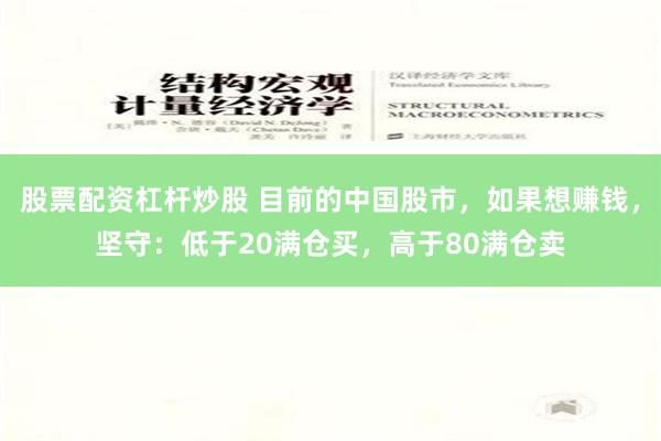 股票配资杠杆炒股 目前的中国股市，如果想赚钱，坚守：低于20满仓买，高于80满仓卖