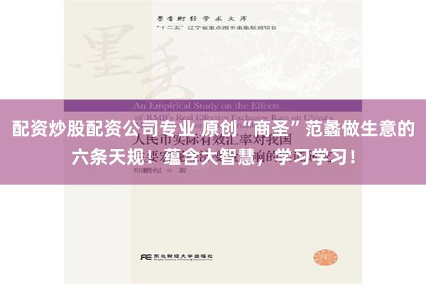 配资炒股配资公司专业 原创“商圣”范蠡做生意的六条天规！蕴含大智慧，学习学习！