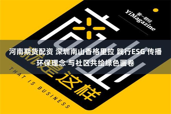 河南期货配资 深圳南山香格里拉 践行ESG 传播环保理念 与社区共绘绿色画卷