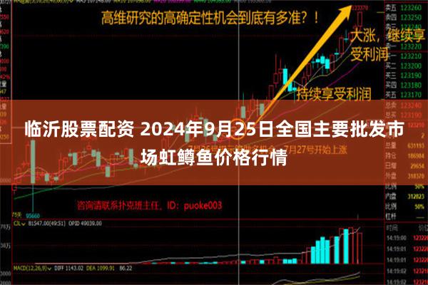 临沂股票配资 2024年9月25日全国主要批发市场虹鳟鱼价格行情