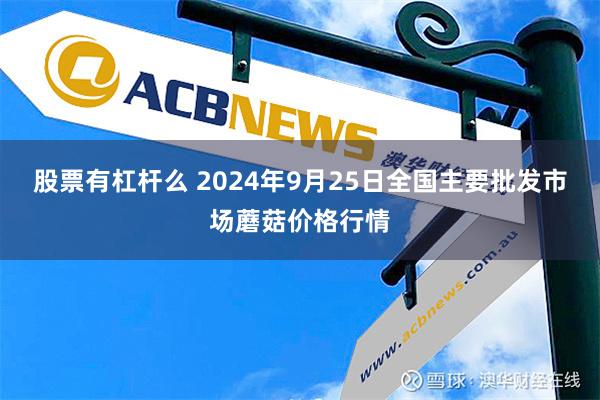 股票有杠杆么 2024年9月25日全国主要批发市场蘑菇价格行情