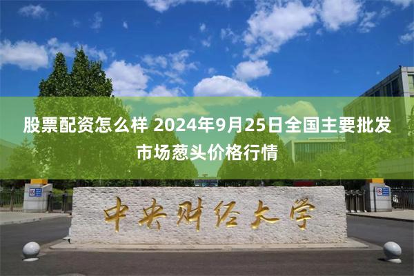 股票配资怎么样 2024年9月25日全国主要批发市场葱头价格行情