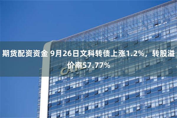 期货配资资金 9月26日文科转债上涨1.2%，转股溢价率57.77%