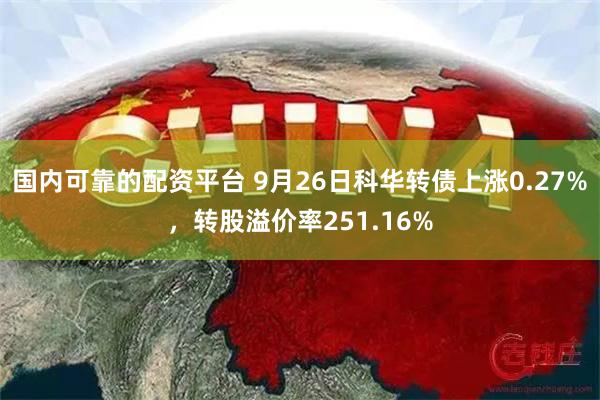 国内可靠的配资平台 9月26日科华转债上涨0.27%，转股溢价率251.16%