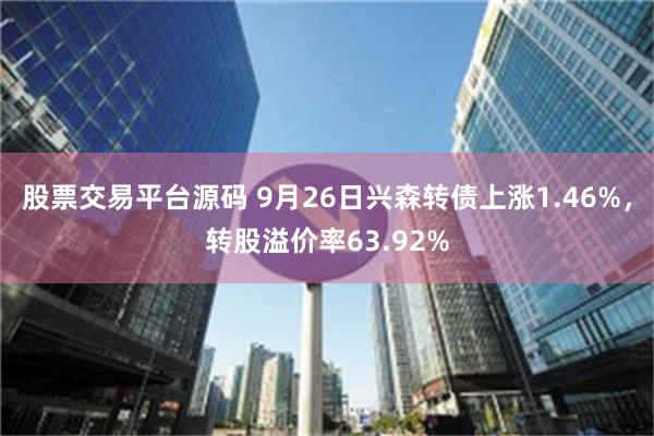 股票交易平台源码 9月26日兴森转债上涨1.46%，转股溢价率63.92%