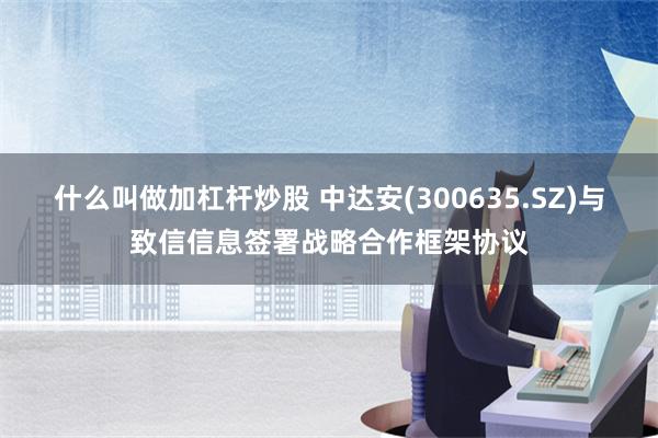 什么叫做加杠杆炒股 中达安(300635.SZ)与致信信息签署战略合作框架协议