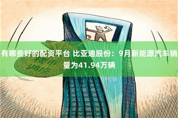 有哪些好的配资平台 比亚迪股份：9月新能源汽车销量为41.94万辆