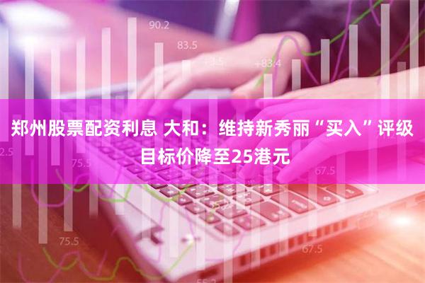 郑州股票配资利息 大和：维持新秀丽“买入”评级 目标价降至25港元