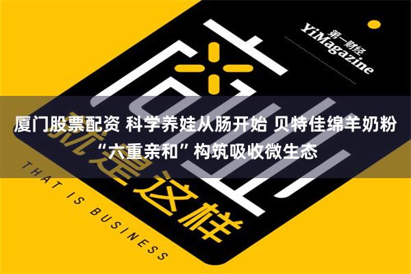 厦门股票配资 科学养娃从肠开始 贝特佳绵羊奶粉“六重亲和”构筑吸收微生态