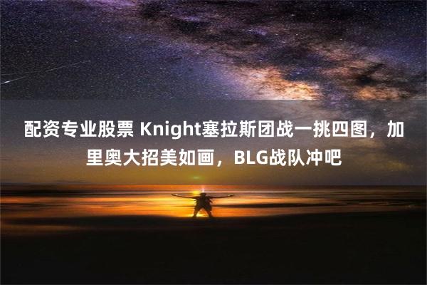 配资专业股票 Knight塞拉斯团战一挑四图，加里奥大招美如画，BLG战队冲吧