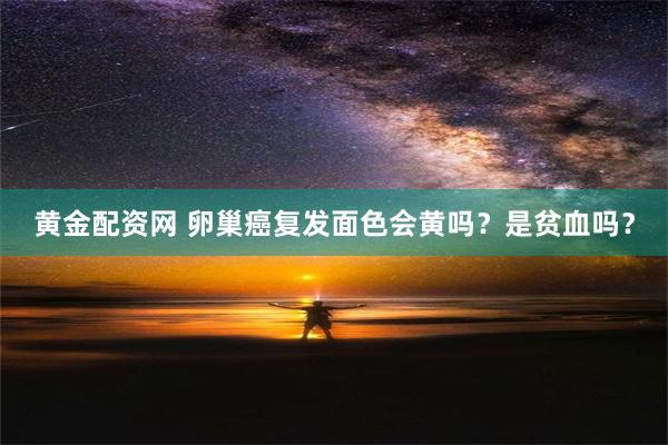 黄金配资网 卵巢癌复发面色会黄吗？是贫血吗？