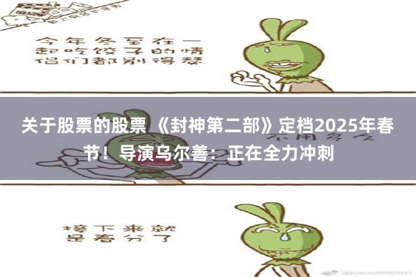 关于股票的股票 《封神第二部》定档2025年春节！导演乌尔善：正在全力冲刺