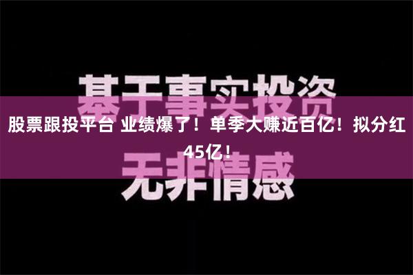 股票跟投平台 业绩爆了！单季大赚近百亿！拟分红45亿！