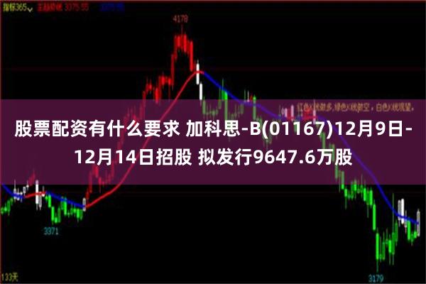 股票配资有什么要求 加科思-B(01167)12月9日-12月14日招股 拟发行9647.6万股