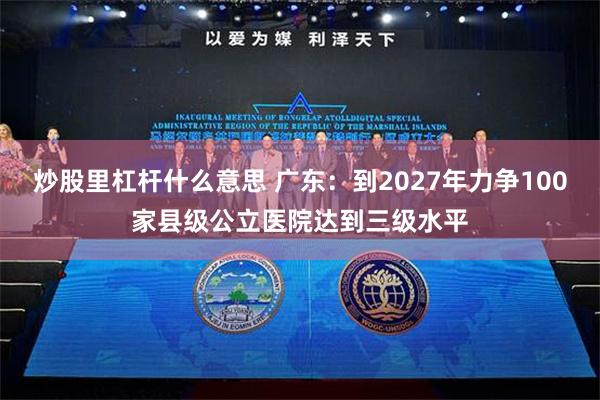 炒股里杠杆什么意思 广东：到2027年力争100家县级公立医院达到三级水平