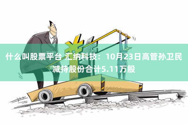 什么叫股票平台 汇纳科技：10月23日高管孙卫民减持股份合计5.11万股