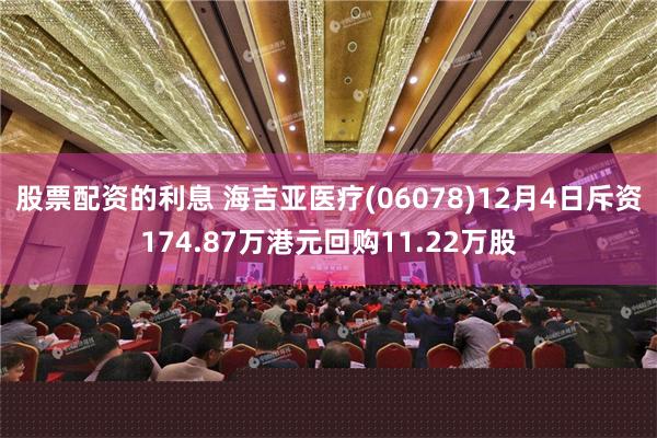 股票配资的利息 海吉亚医疗(06078)12月4日斥资174.87万港元回购11.22万股