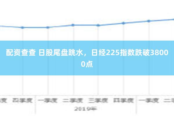 配资查查 日股尾盘跳水，日经225指数跌破38000点