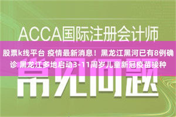 股票k线平台 疫情最新消息！黑龙江黑河已有8例确诊 黑龙江多地启动3-11周岁儿童新冠疫苗接种