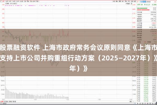 股票融资软件 上海市政府常务会议原则同意《上海市支持上市公司并购重组行动方案（2025—2027年）》