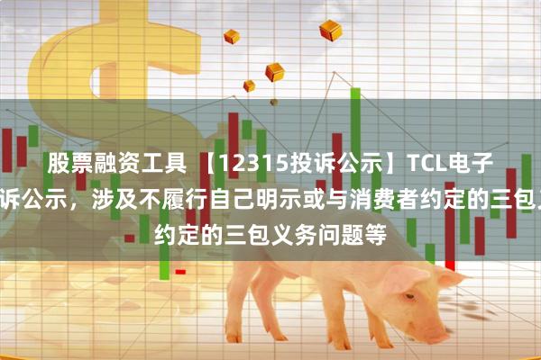 股票融资工具 【12315投诉公示】TCL电子新增6件投诉公示，涉及不履行自己明示或与消费者约定的三包义务问题等