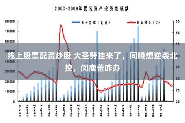 线上股票配资炒股 大圣劈挂来了，同曦想逆袭北控，闵鹿蕾咋办