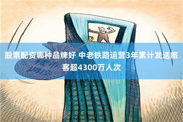 股票配资哪种品牌好 中老铁路运营3年累计发送旅客超4300万人次