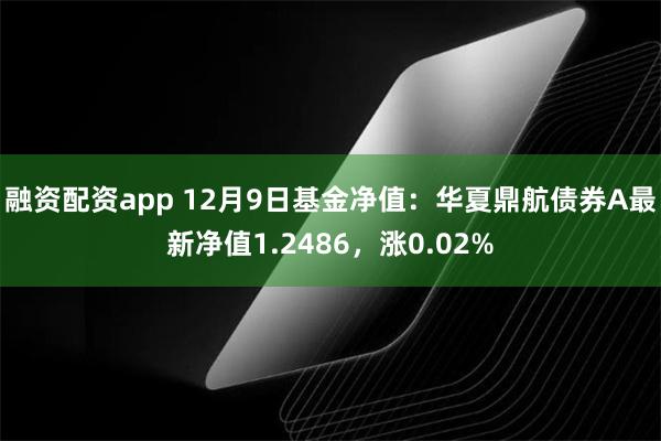 融资配资app 12月9日基金净值：华夏鼎航债券A最新净值1.2486，涨0.02%