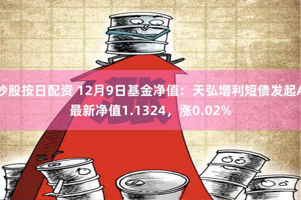 炒股按日配资 12月9日基金净值：天弘增利短债发起A最新净值1.1324，涨0.02%