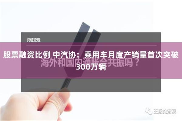 股票融资比例 中汽协：乘用车月度产销量首次突破300万辆