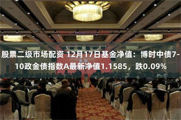 股票二级市场配资 12月17日基金净值：博时中债7-10政金债指数A最新净值1.1585，跌0.09%