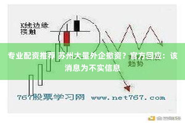 专业配资推荐 苏州大量外企撤资？官方回应：该消息为不实信息