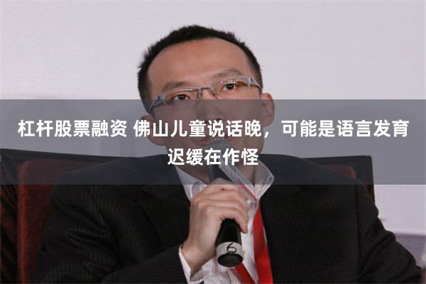 杠杆股票融资 佛山儿童说话晚，可能是语言发育迟缓在作怪