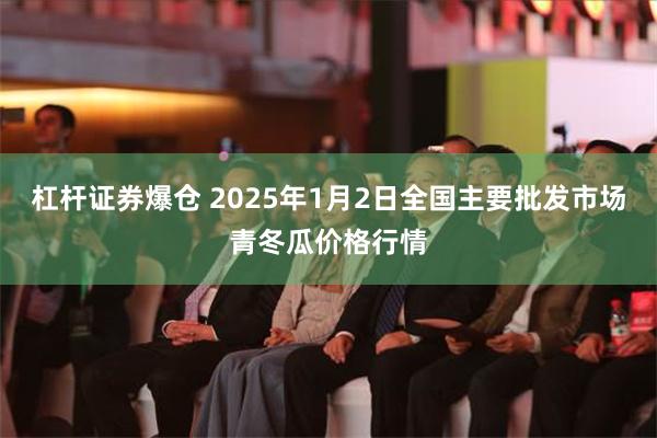 杠杆证券爆仓 2025年1月2日全国主要批发市场青冬瓜价格行情