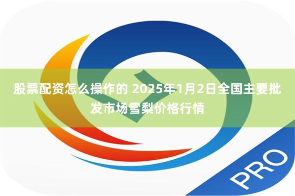 股票配资怎么操作的 2025年1月2日全国主要批发市场雪梨价格行情