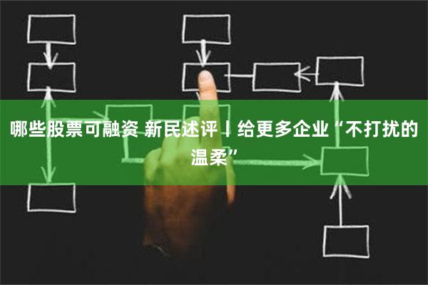 哪些股票可融资 新民述评丨给更多企业“不打扰的温柔”