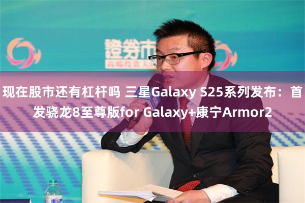 现在股市还有杠杆吗 三星Galaxy S25系列发布：首发骁龙8至尊版for Galaxy+康宁Armor2