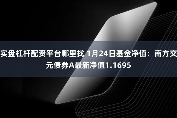 实盘杠杆配资平台哪里找 1月24日基金净值：南方交元债券A最新净值1.1695