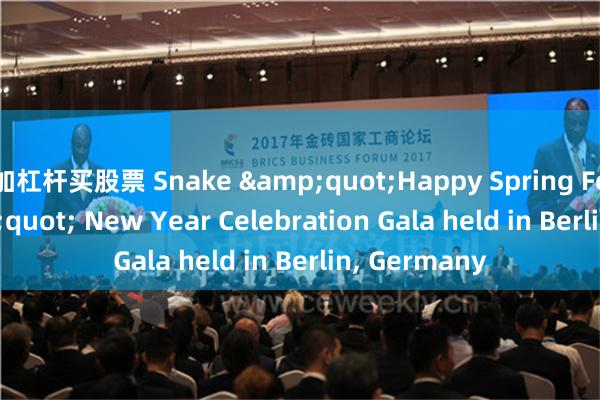 加杠杆买股票 Snake &quot;Happy Spring Festival&quot; New Year Celebration Gala held in Berlin, Germany