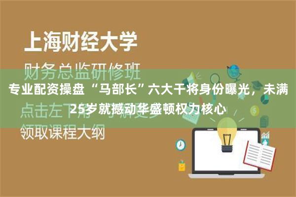 专业配资操盘 “马部长”六大干将身份曝光，未满25岁就撼动华盛顿权力核心