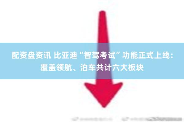 配资盘资讯 比亚迪“智驾考试”功能正式上线：覆盖领航、泊车共计六大板块